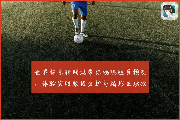 世界杯竞猜网站带你畅玩胜负预测，体验实时数据分析与精彩互动投注