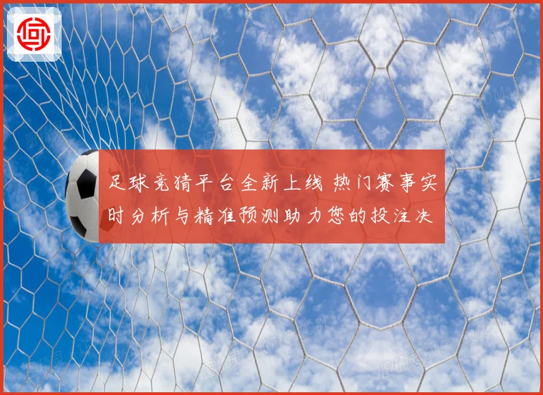 足球竞猜平台全新上线 热门赛事实时分析与精准预测助力您的投注决策