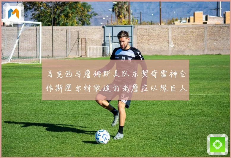 马克西与詹姆斯美队东契奇雷神合作斯图尔特敢追打老詹应以绿巨人为核心
