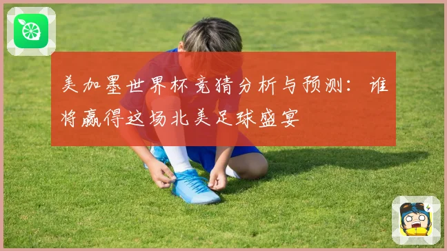 美加墨世界杯竞猜分析与预测：谁将赢得这场北美足球盛宴