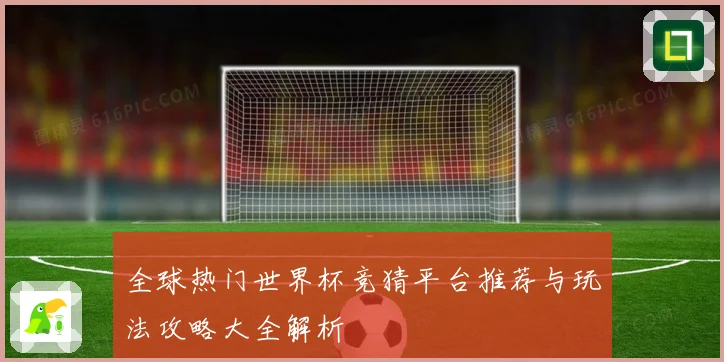 全球热门世界杯竞猜平台推荐与玩法攻略大全解析