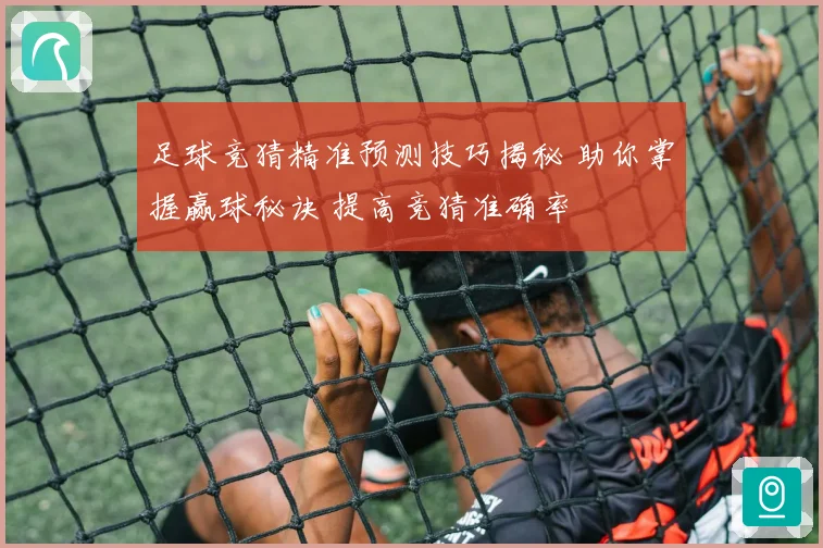 足球竞猜精准预测技巧揭秘 助你掌握赢球秘诀 提高竞猜准确率