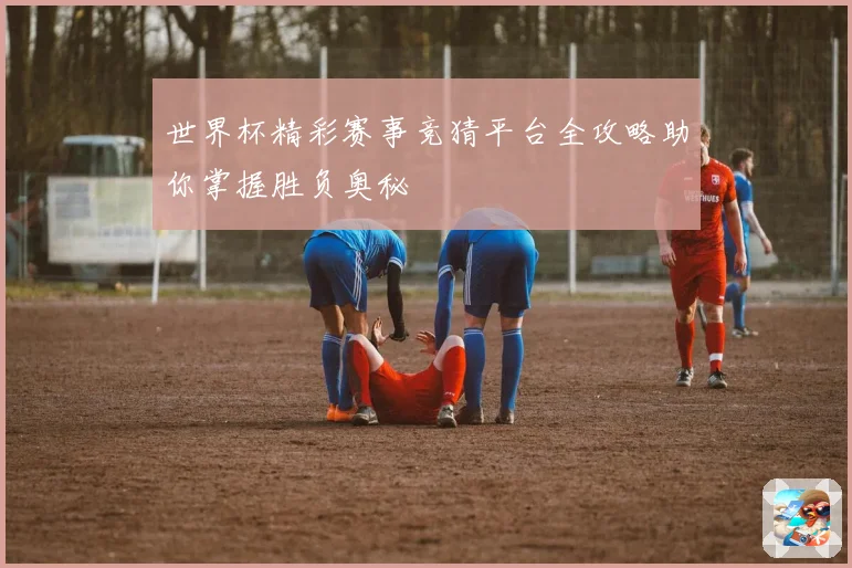 世界杯精彩赛事竞猜平台全攻略助你掌握胜负奥秘