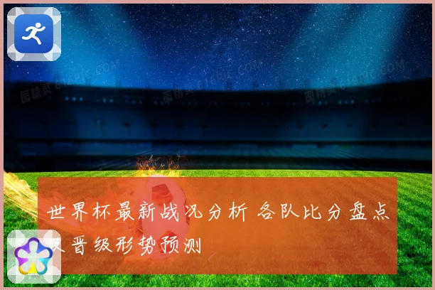 世界杯最新战况分析 各队比分盘点及晋级形势预测
