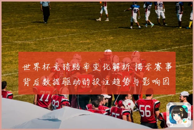 世界杯竞猜赔率变化解析 揭示赛事背后数据驱动的投注趋势与影响因素