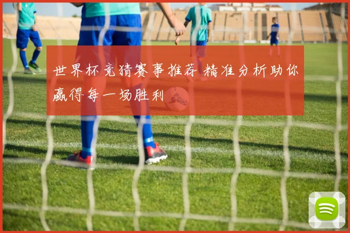 世界杯竞猜赛事推荐 精准分析助你赢得每一场胜利