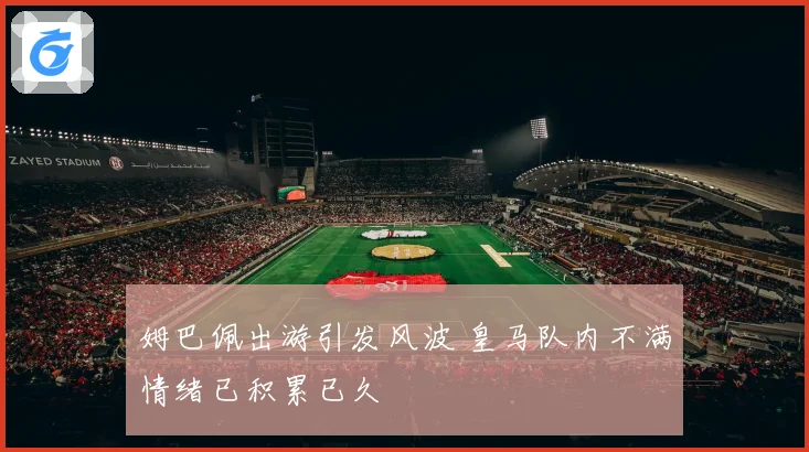 姆巴佩出游引发风波 皇马队内不满情绪已积累已久