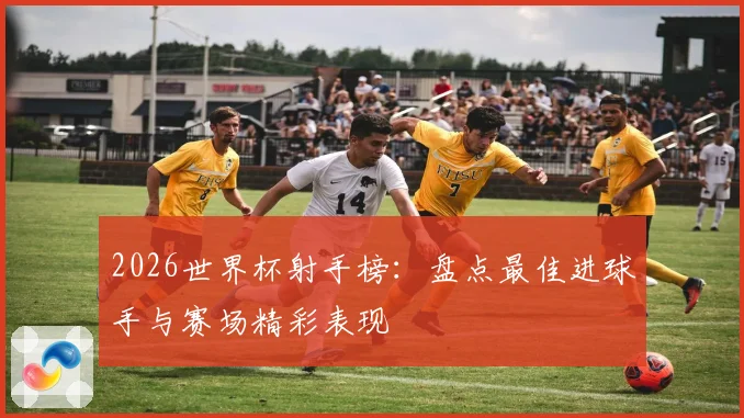 2026世界杯射手榜：盘点最佳进球手与赛场精彩表现