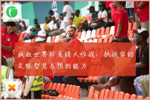 疯狂世界杯竞猜大作战，挑战你的足球智慧与预测能力